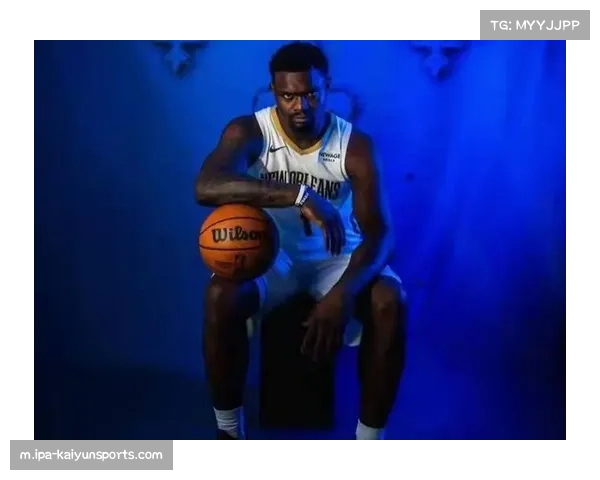 锡安状态引发担忧，球队未来走势蒙阴影